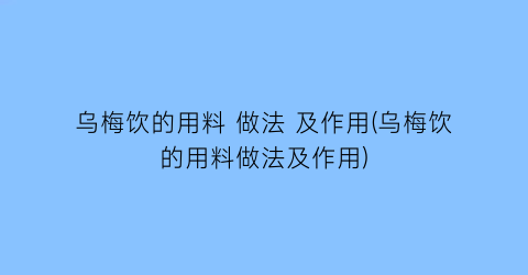 乌梅饮的用料 做法 及作用(乌梅饮的用料做法及作用)